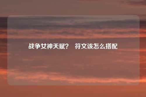 战争女神天赋？  符文该怎么搭配
