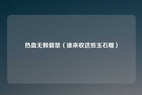 热血无赖翡翠(谁来收这些玉石雕)