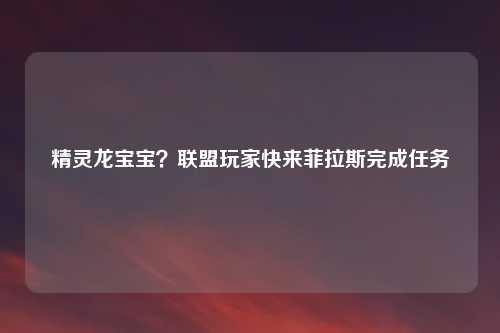 精灵龙宝宝？联盟玩家快来菲拉斯完成任务