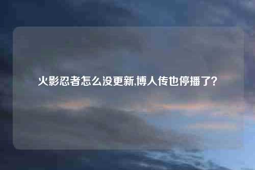 火影忍者怎么没更新,博人传也停播了?
