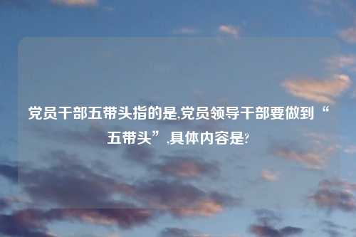 党员干部五带头指的是,党员领导干部要做到“五带头”,具体内容是?