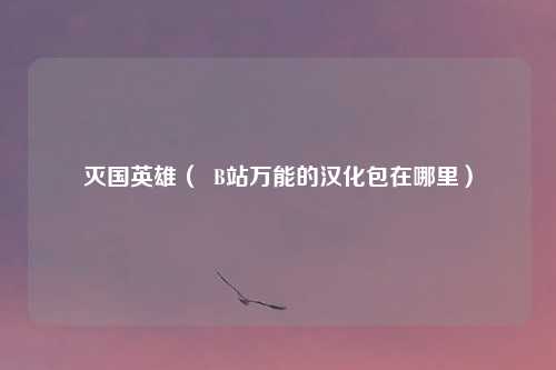 灭国英雄( B站万能的汉化包在哪里)