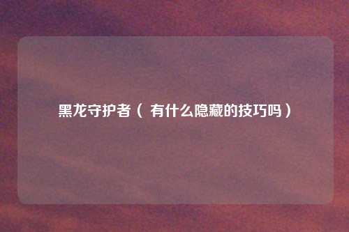 黑龙守护者（ 有什么隐藏的技巧吗）