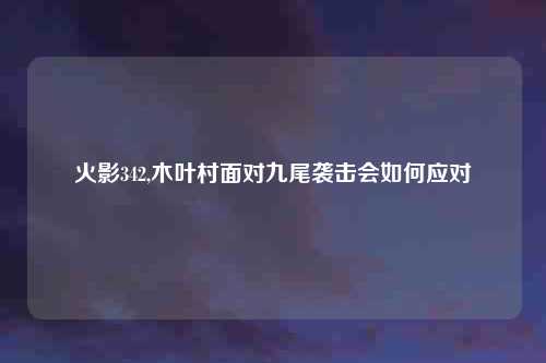 火影342,木叶村面对九尾袭击会如何应对