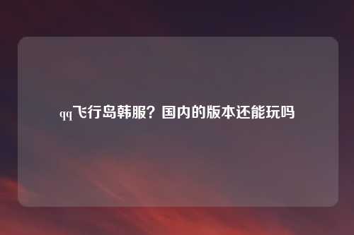 qq飞行岛韩服？国内的版本还能玩吗