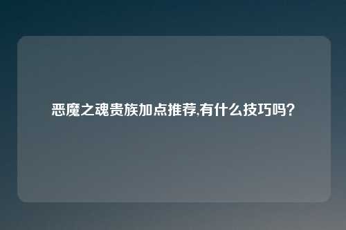 恶魔之魂贵族加点推荐,有什么技巧吗?