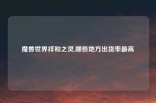魔兽世界祥和之灵,哪些地方出货率最高