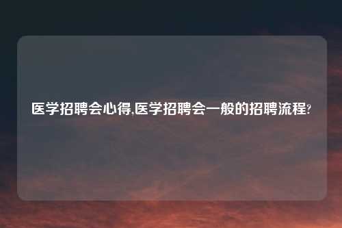 医学招聘会心得,医学招聘会一般的招聘流程?
