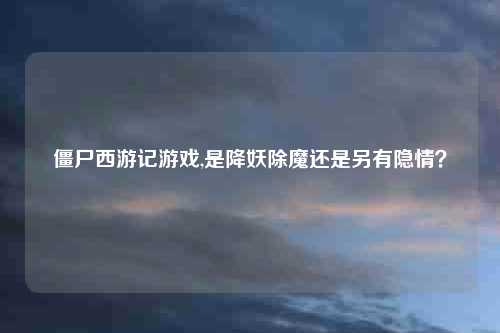 僵尸西游记游戏,是降妖除魔还是另有隐情？