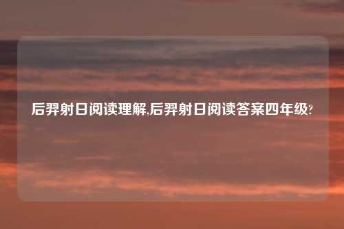 后羿射日阅读理解,后羿射日阅读答案四年级?