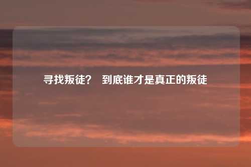 寻找叛徒？  到底谁才是真正的叛徒
