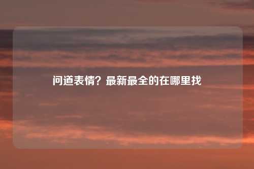 问道表情？最新最全的在哪里找