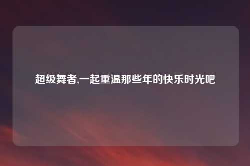 超级舞者,一起重温那些年的快乐时光吧