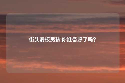 街头滑板男孩,你准备好了吗?