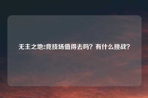 无主之地2竞技场值得去吗？有什么挑战？