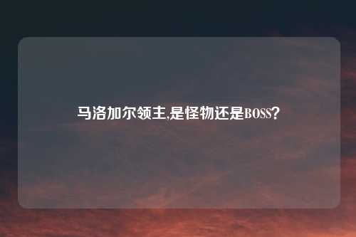 马洛加尔领主,是怪物还是BOSS？