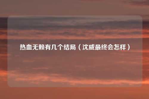 热血无赖有几个结局(沈威最终会怎样)
