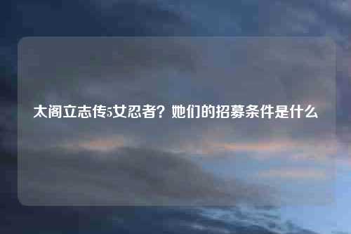 太阁立志传5女忍者？她们的招募条件是什么