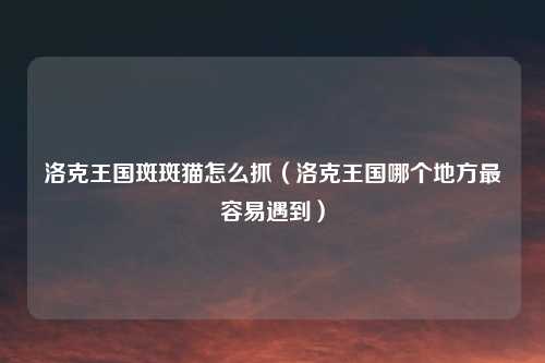 洛克王国斑斑猫怎么抓(洛克王国哪个地方最容易遇到)