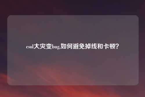 csol大灾变bug,如何避免掉线和卡顿?