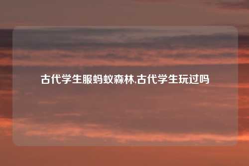 古代学生服蚂蚁森林,古代学生玩过吗