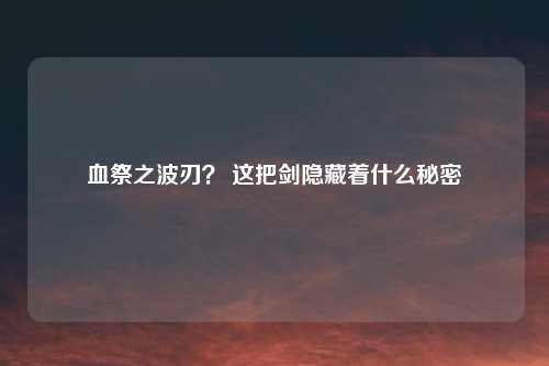 血祭之波刃? 这把剑隐藏着什么秘密