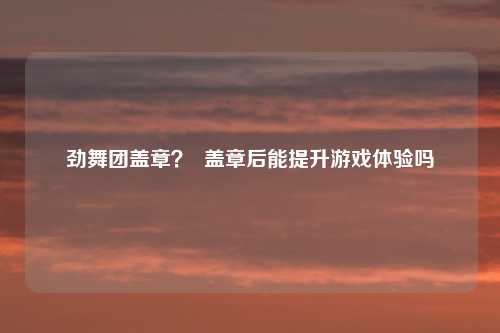 劲舞团盖章？  盖章后能提升游戏体验吗