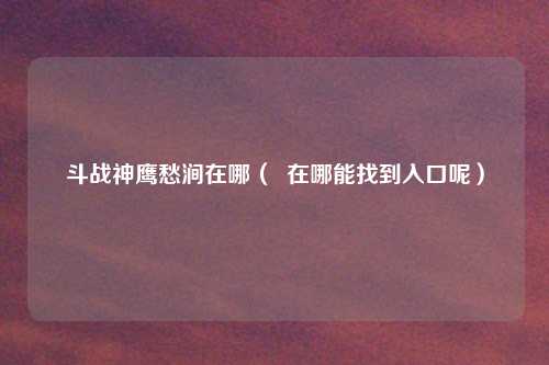 斗战神鹰愁涧在哪（  在哪能找到入口呢）