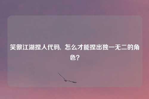 笑傲江湖捏人代码, 怎么才能捏出独一无二的角色?