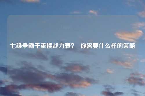 七雄争霸千重楼战力表? 你需要什么样的策略