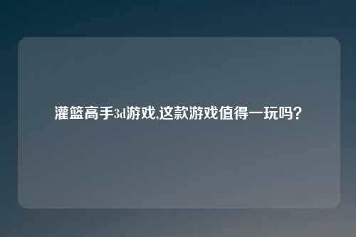 灌篮高手3d游戏,这款游戏值得一玩吗?