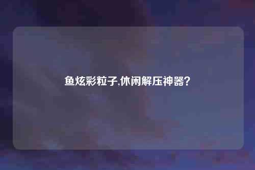 鱼炫彩粒子,休闲解压神器？