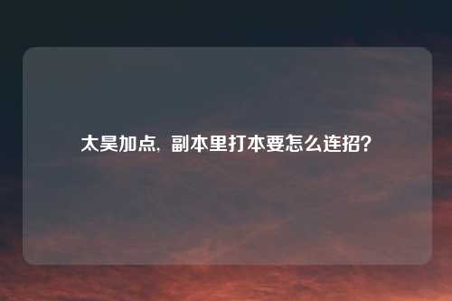 太昊加点, 副本里打本要怎么连招?