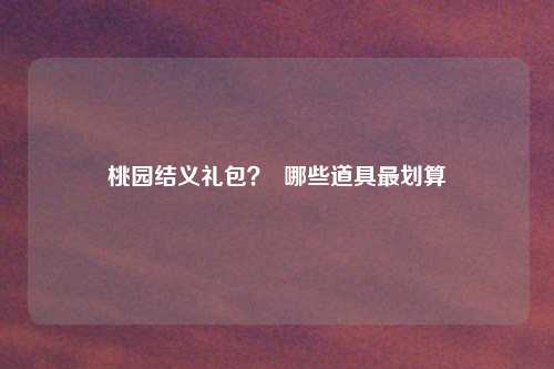 桃园结义礼包? 哪些道具最划算