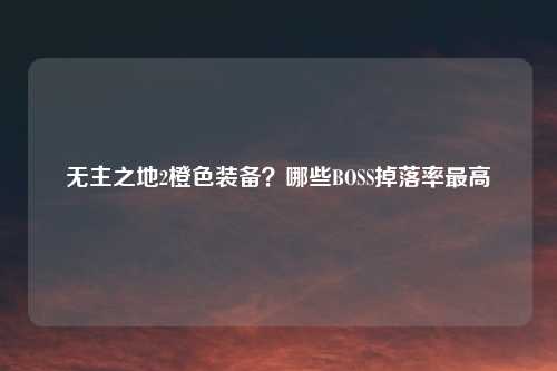 无主之地2橙色装备？哪些BOSS掉落率最高