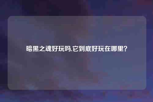 暗黑之魂好玩吗,它到底好玩在哪里？