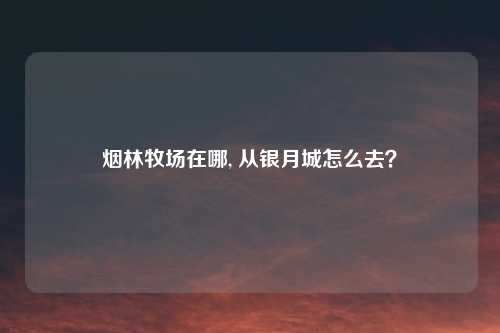 烟林牧场在哪, 从银月城怎么去？