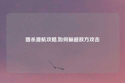 猎杀潜航攻略,如何躲避敌方攻击