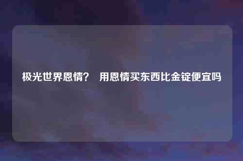 极光世界恩情？  用恩情买东西比金锭便宜吗