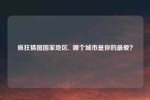 疯狂猜图国家地区, 哪个城市是你的最爱?