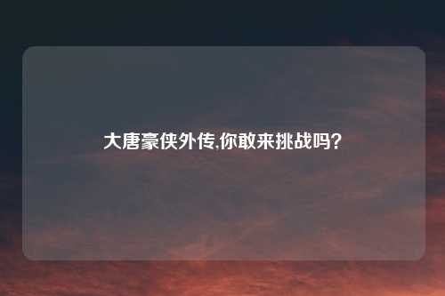 大唐豪侠外传,你敢来挑战吗？