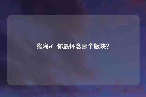 猴岛cf,  你最怀念哪个版块？