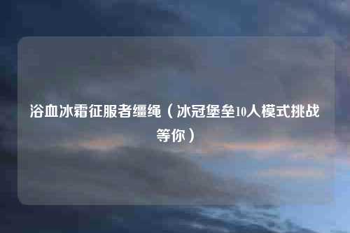 浴血冰霜征服者缰绳(冰冠堡垒10人模式挑战等你)