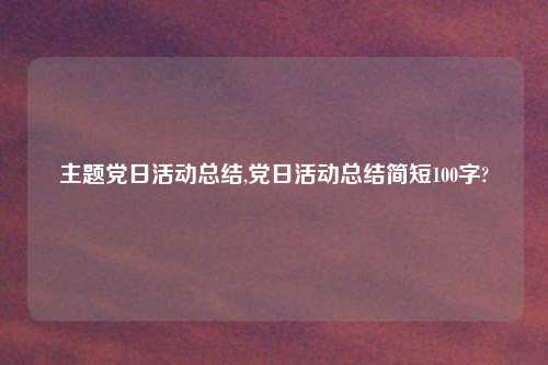 主题党日活动总结,党日活动总结简短100字?