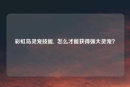 彩虹岛灵宠技能, 怎么才能获得强大灵宠?