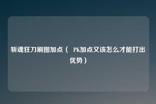 斩魂狂刀刷图加点( PK加点又该怎么才能打出优势)