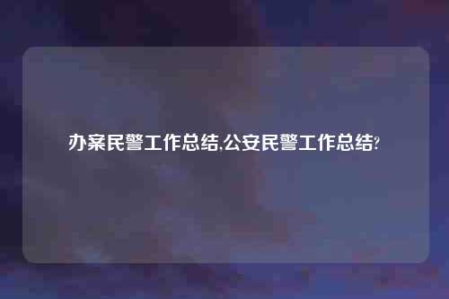 办案民警工作总结,公安民警工作总结?