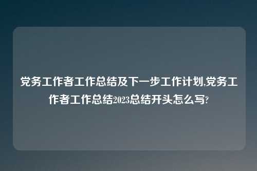 党务工作者工作总结及下一步工作计划,党务工作者工作总结2023总结开头怎么写?