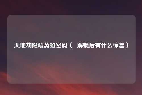 天地劫隐藏英雄密码( 解锁后有什么惊喜)