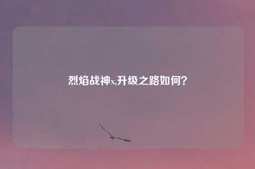 烈焰战神x,升级之路如何?